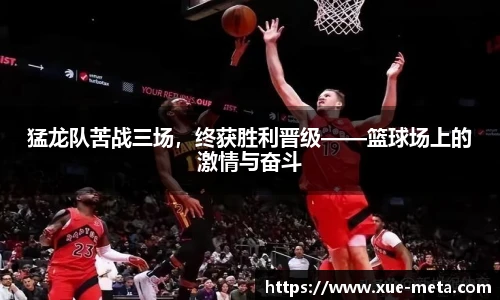 猛龙队苦战三场，终获胜利晋级——篮球场上的激情与奋斗
